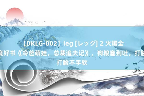 【DKLG-002】leg [レッグ] 2 火爆全网的年度好书《冷爸萌娃，总裁追夫记》，狗粮塞到吐，打脸不手软