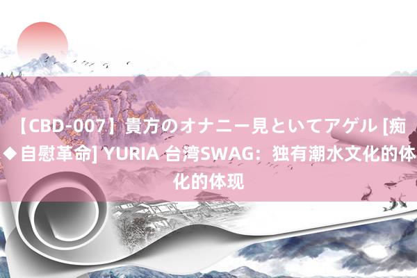 【CBD-007】貴方のオナニー見といてアゲル [痴的◆自慰革命] YURIA 台湾SWAG：独有潮水文化的体现