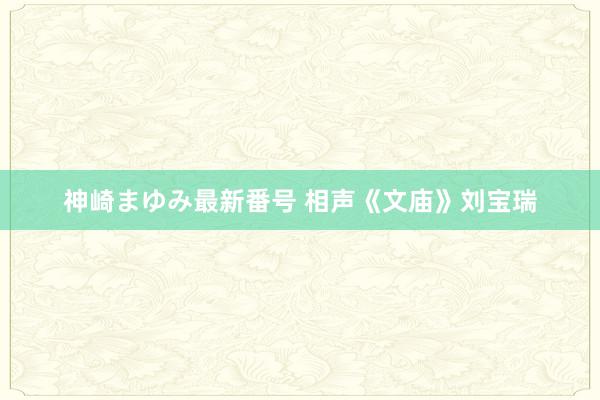 神崎まゆみ最新番号 相声《文庙》刘宝瑞