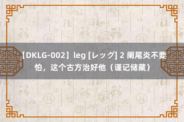 【DKLG-002】leg [レッグ] 2 阑尾炎不要怕，这个古方治好他（谨记储藏）