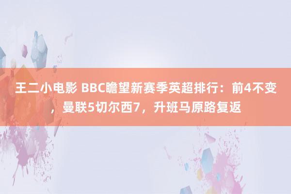 王二小电影 BBC瞻望新赛季英超排行：前4不变，曼联5切尔西7，升班马原路复返