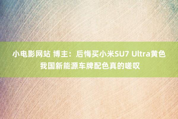 小电影网站 博主：后悔买小米SU7 Ultra黄色 我国新能源车牌配色真的嗟叹