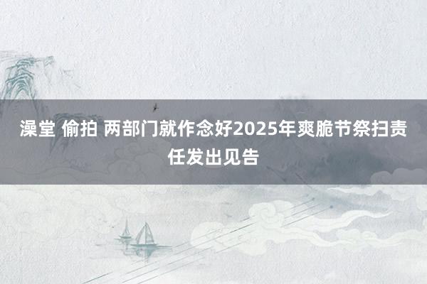 澡堂 偷拍 两部门就作念好2025年爽脆节祭扫责任发出见告