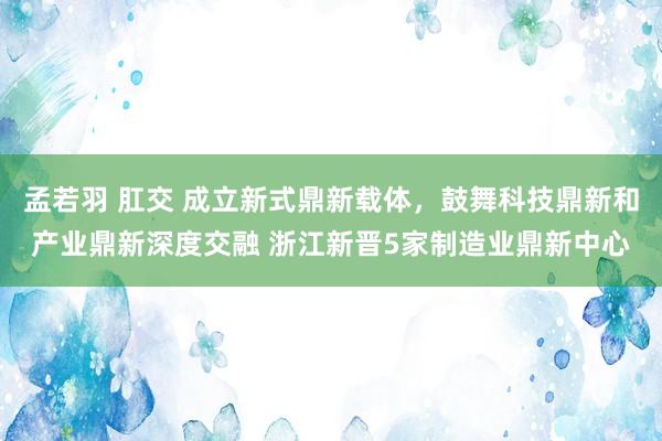 孟若羽 肛交 成立新式鼎新载体，鼓舞科技鼎新和产业鼎新深度交融 浙江新晋5家制造业鼎新中心