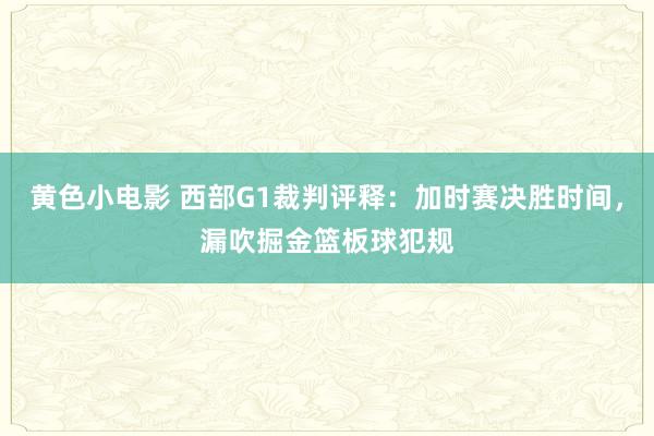 黄色小电影 西部G1裁判评释：加时赛决胜时间，漏吹掘金篮板球犯规