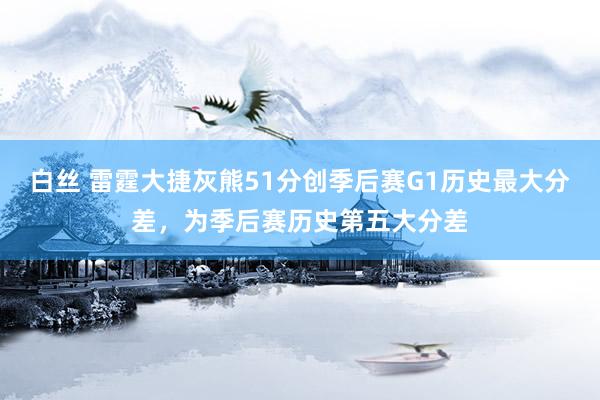 白丝 雷霆大捷灰熊51分创季后赛G1历史最大分差，为季后赛历史第五大分差