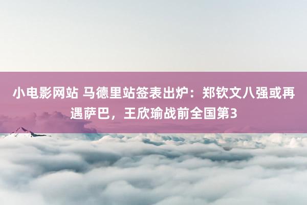 小电影网站 马德里站签表出炉：郑钦文八强或再遇萨巴，王欣瑜战前全国第3