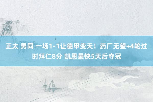 正太 男同 一场1-1让德甲变天！药厂无望+4轮过时拜仁8分 凯恩最快5天后夺冠