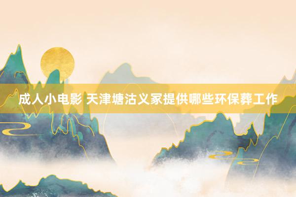 成人小电影 天津塘沽义冢提供哪些环保葬工作