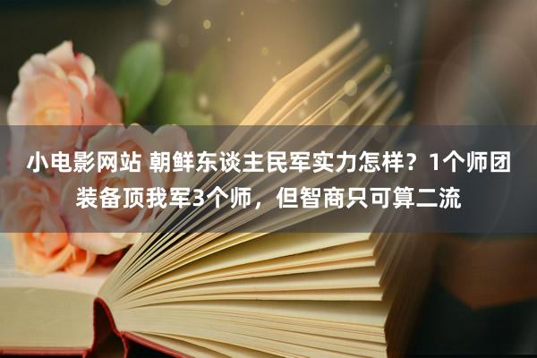 小电影网站 朝鲜东谈主民军实力怎样？1个师团装备顶我军3个师，但智商只可算二流