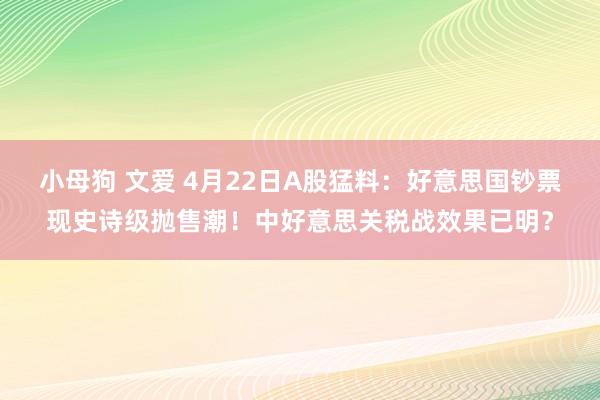 小母狗 文爱 4月22日A股猛料：好意思国钞票现史诗级抛售潮！中好意思关税战效果已明？