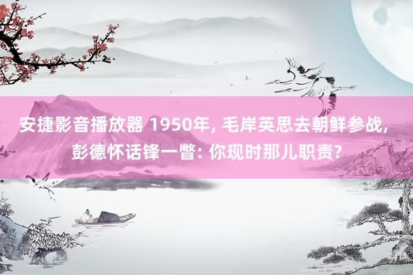 安捷影音播放器 1950年, 毛岸英思去朝鲜参战, 彭德怀话锋一瞥: 你现时那儿职责?