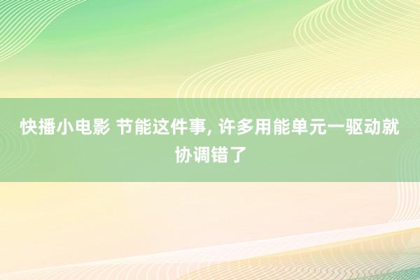 快播小电影 节能这件事, 许多用能单元一驱动就协调错了