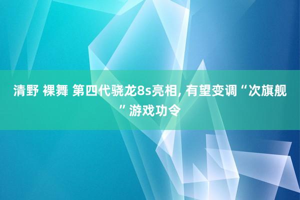 清野 裸舞 第四代骁龙8s亮相, 有望变调“次旗舰”游戏功令