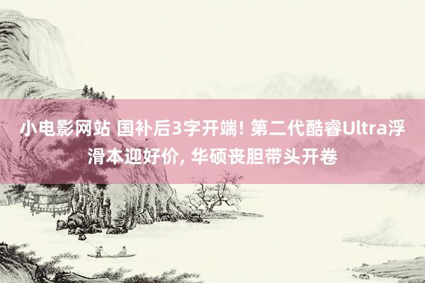 小电影网站 国补后3字开端! 第二代酷睿Ultra浮滑本迎好价, 华硕丧胆带头开卷