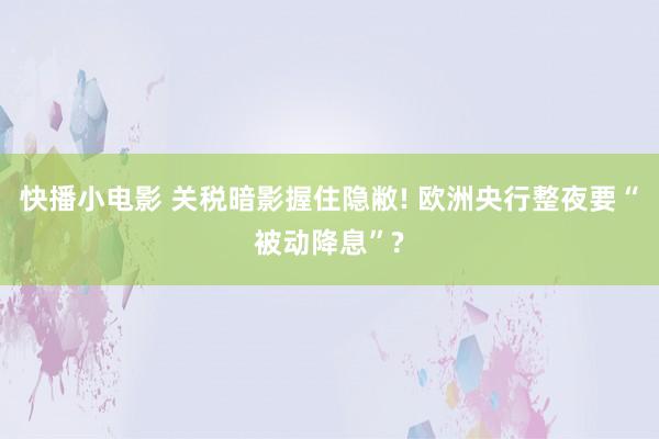 快播小电影 关税暗影握住隐敝! 欧洲央行整夜要“被动降息”?