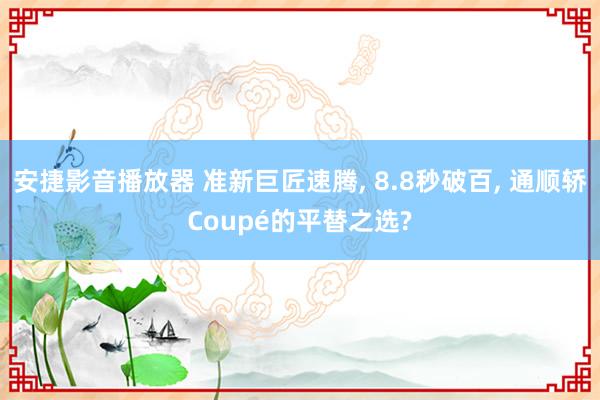 安捷影音播放器 准新巨匠速腾, 8.8秒破百, 通顺轿Coupé的平替之选?