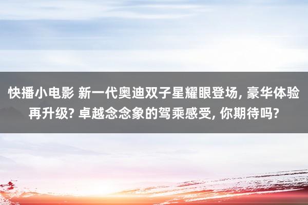 快播小电影 新一代奥迪双子星耀眼登场, 豪华体验再升级? 卓越念念象的驾乘感受, 你期待吗?