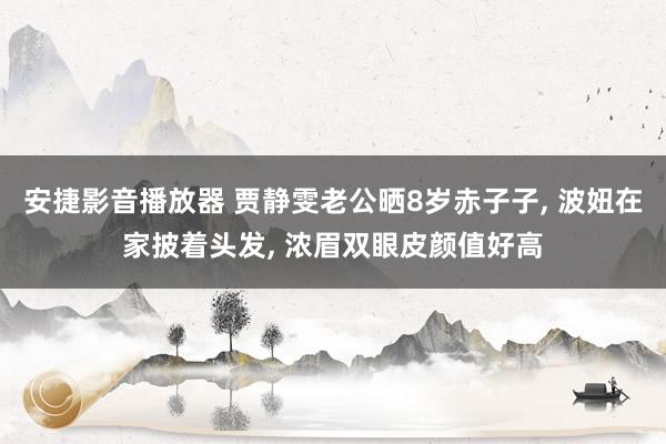 安捷影音播放器 贾静雯老公晒8岁赤子子, 波妞在家披着头发, 浓眉双眼皮颜值好高