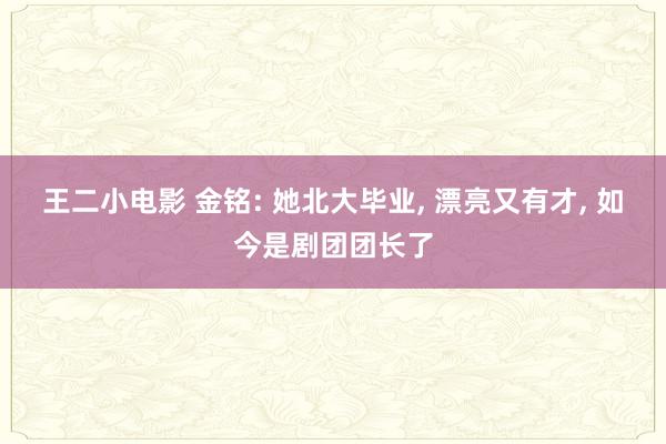 王二小电影 金铭: 她北大毕业, 漂亮又有才, 如今是剧团团长了
