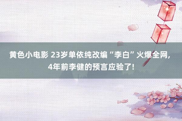 黄色小电影 23岁单依纯改编“李白”火爆全网, 4年前李健的预言应验了!