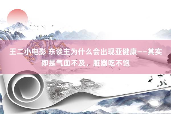 王二小电影 东谈主为什么会出现亚健康——其实即是气血不及，脏器吃不饱