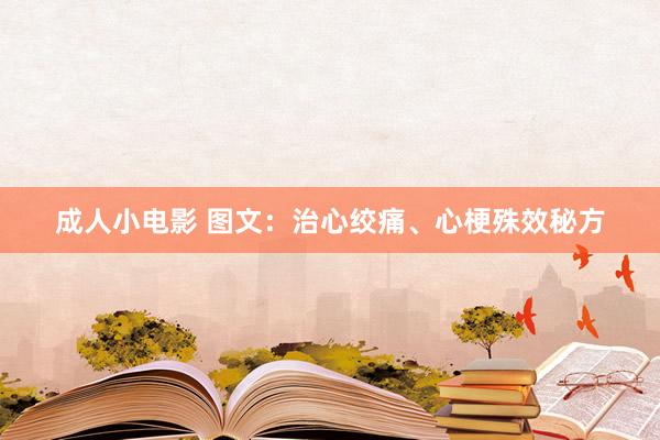 成人小电影 图文：治心绞痛、心梗殊效秘方