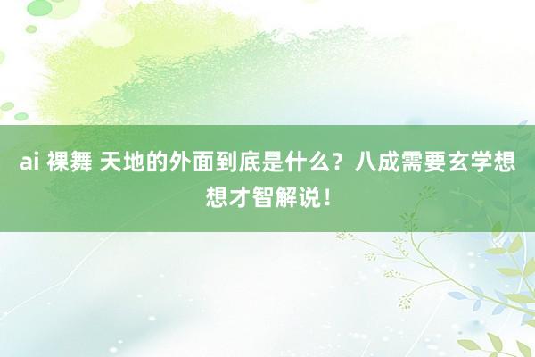 ai 裸舞 天地的外面到底是什么？八成需要玄学想想才智解说！