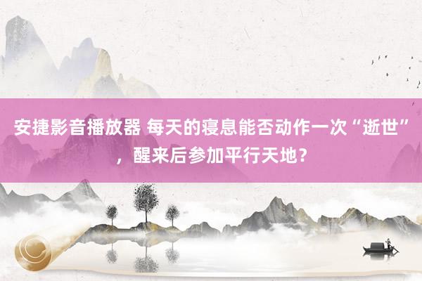安捷影音播放器 每天的寝息能否动作一次“逝世”，醒来后参加平行天地？