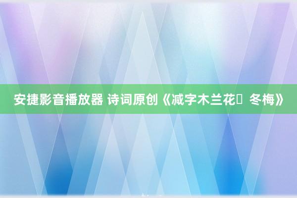 安捷影音播放器 诗词原创《减字木兰花・冬梅》