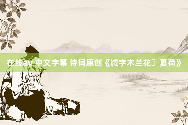 在线av 中文字幕 诗词原创《减字木兰花・夏荷》