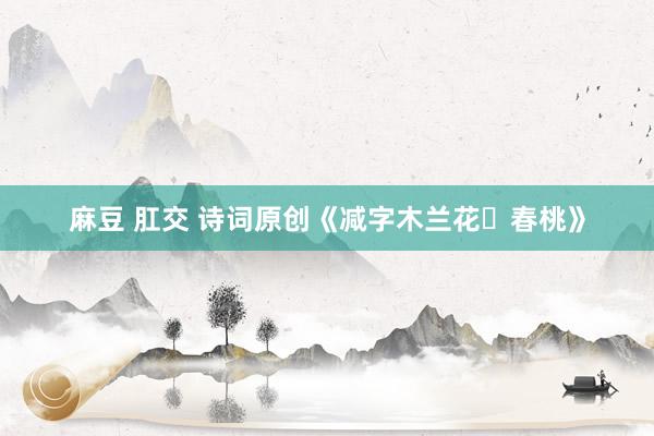 麻豆 肛交 诗词原创《减字木兰花・春桃》