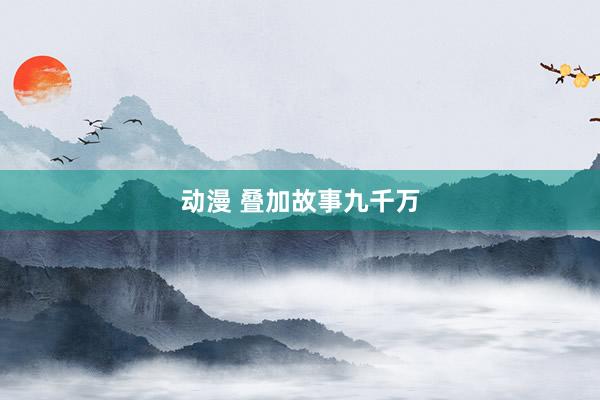 动漫 叠加故事九千万