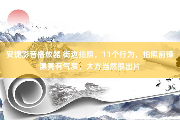 安捷影音播放器 街边拍照，11个行为，拍照前锋漂亮有气质，大方当然很出片