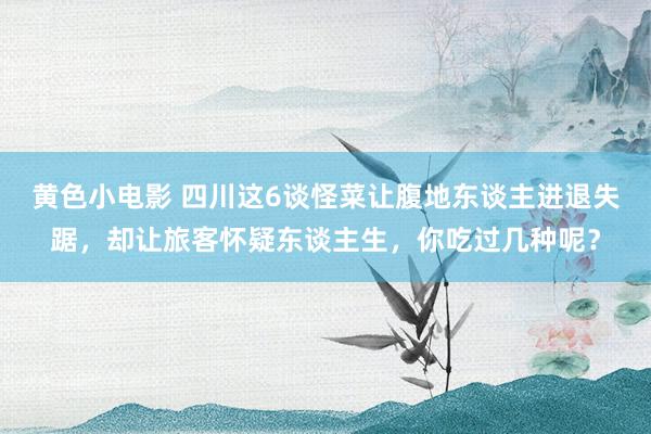 黄色小电影 四川这6谈怪菜让腹地东谈主进退失踞，却让旅客怀疑东谈主生，你吃过几种呢？