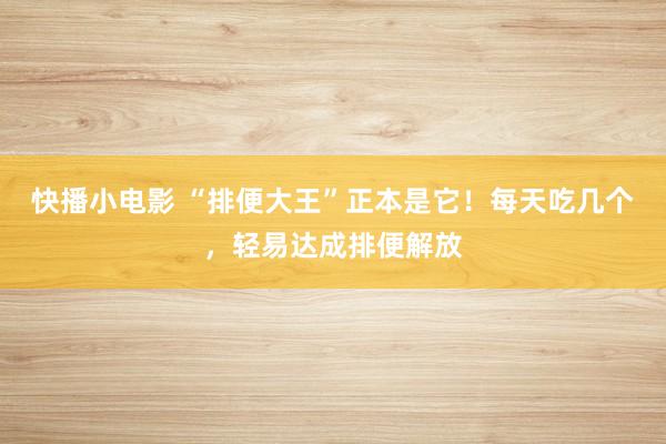 快播小电影 “排便大王”正本是它！每天吃几个，轻易达成排便解放