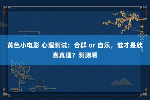 黄色小电影 心理测试：合群 or 自乐，谁才是欣喜真理？测测看