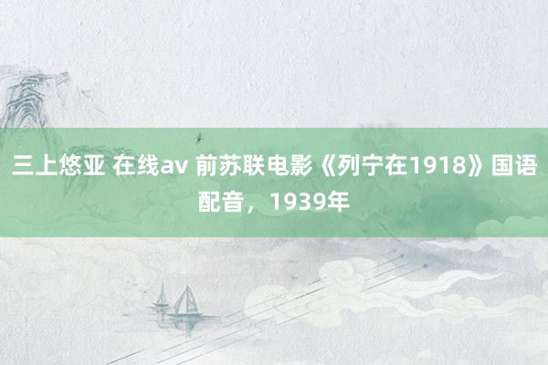 三上悠亚 在线av 前苏联电影《列宁在1918》国语配音，1939年