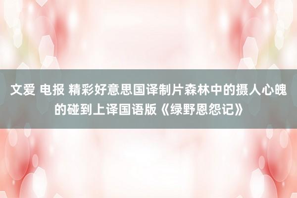 文爱 电报 精彩好意思国译制片森林中的摄人心魄的碰到上译国语版《绿野恩怨记》