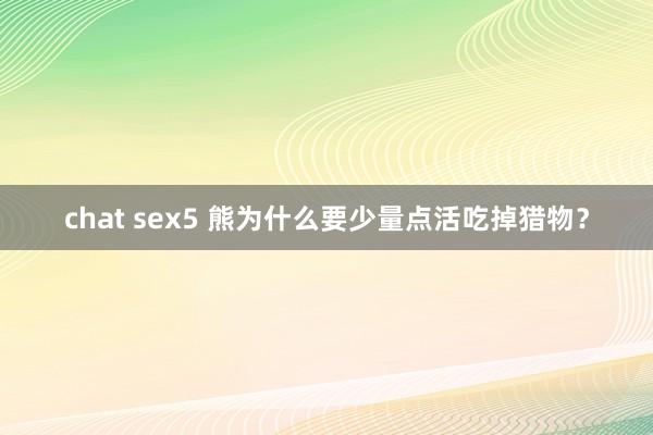 chat sex5 熊为什么要少量点活吃掉猎物?